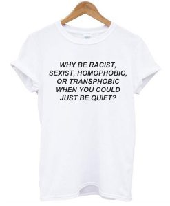 Why be racist when you could just be quiet t shirt