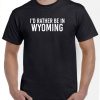 I'd Rather Be in Wyoming t shirt