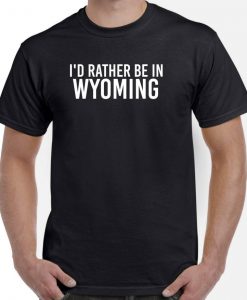 I'd Rather Be in Wyoming t shirt