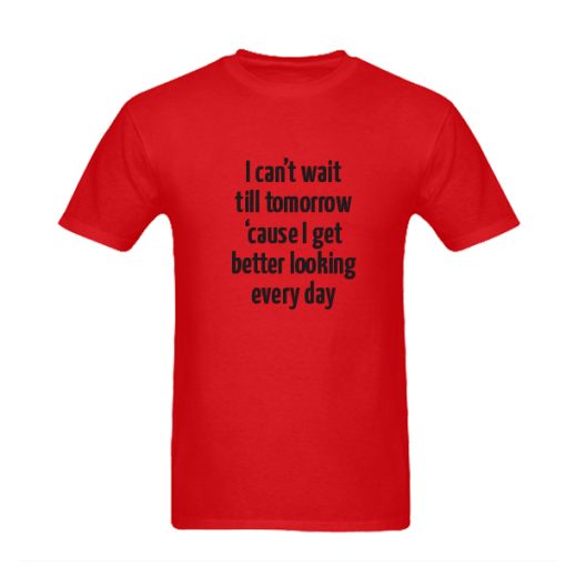 I Can’t Wait Till Tomorrow Cause I Get Better Looking Every Day t shirt