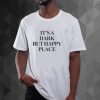 It's A Dark But Happy Place t shirt