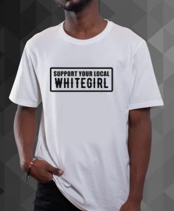 Support Your Local Whitegirl t shirt