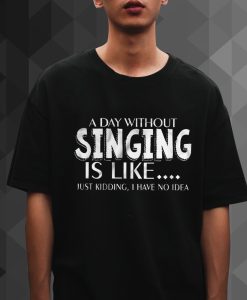 A Day Without Singing Is Like t shirt
