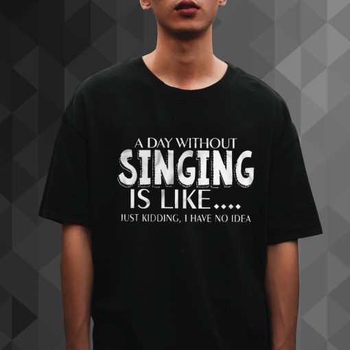 A Day Without Singing Is Like t shirt