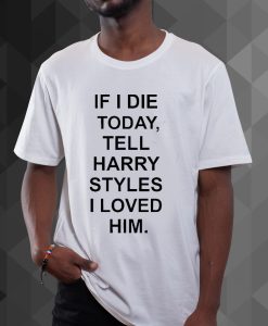 If I Die Tell Harry Styles t shirt