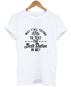 Why Y’all Trying To Test The Beth Dutton In Me t shirt
