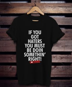 if you got haters you must be doin somethin right t shirt