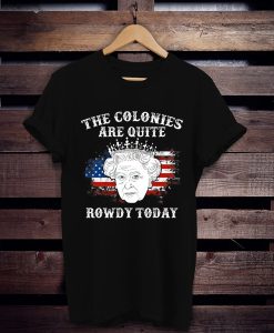 Queen Elizabeth Ii The Colonies Are Quite Rowdy Today 4th Of July t shirt