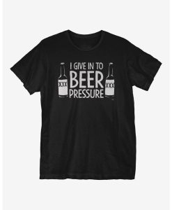 I Give In To Beer Pressure t shirt