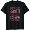 Art Should Disturb The Comfortable And Comfort The Disturbed t shirt
