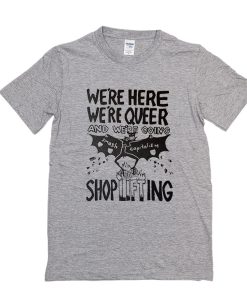 We're Here, We're Queer and We're Going Shoplifting t shirt