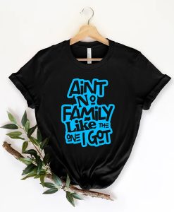 Ain't No Family Like The One Got, Family t shirt