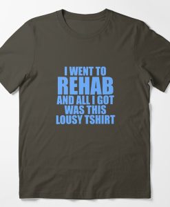 I Went To Rehab And All I Got Was This Lousy t shirt