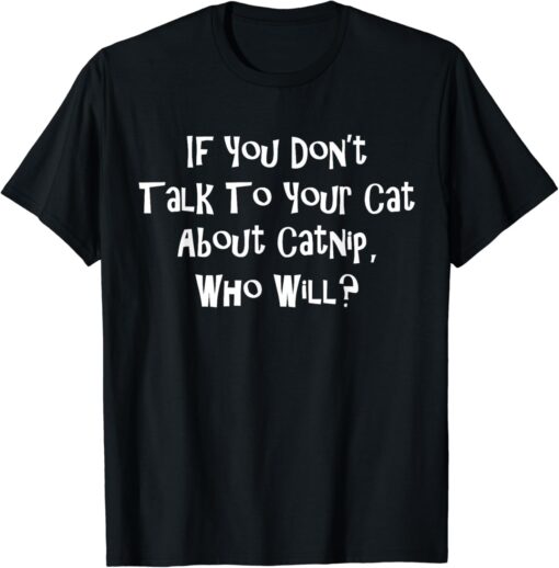 If You Dont Talk To Your Cat About Catnip Who Will T-Shirt thd